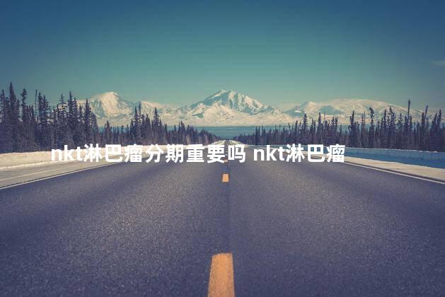 nkt淋巴瘤分期重要吗 nkt淋巴瘤复发后果